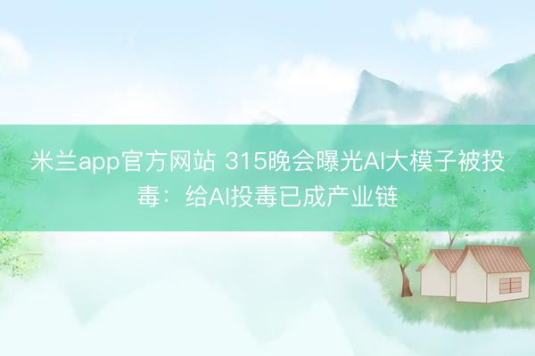 米兰app官方网站 315晚会曝光AI大模子被投毒：给AI投毒已成产业链