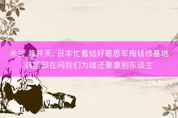 米兰 兼并天， 日本忙着给好意思军掏钱修基地韩国却在问我们为啥还要靠别东谈主